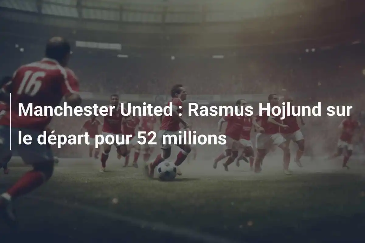 Manchester United : Rasmus Hojlund sur le départ pour 52 millions