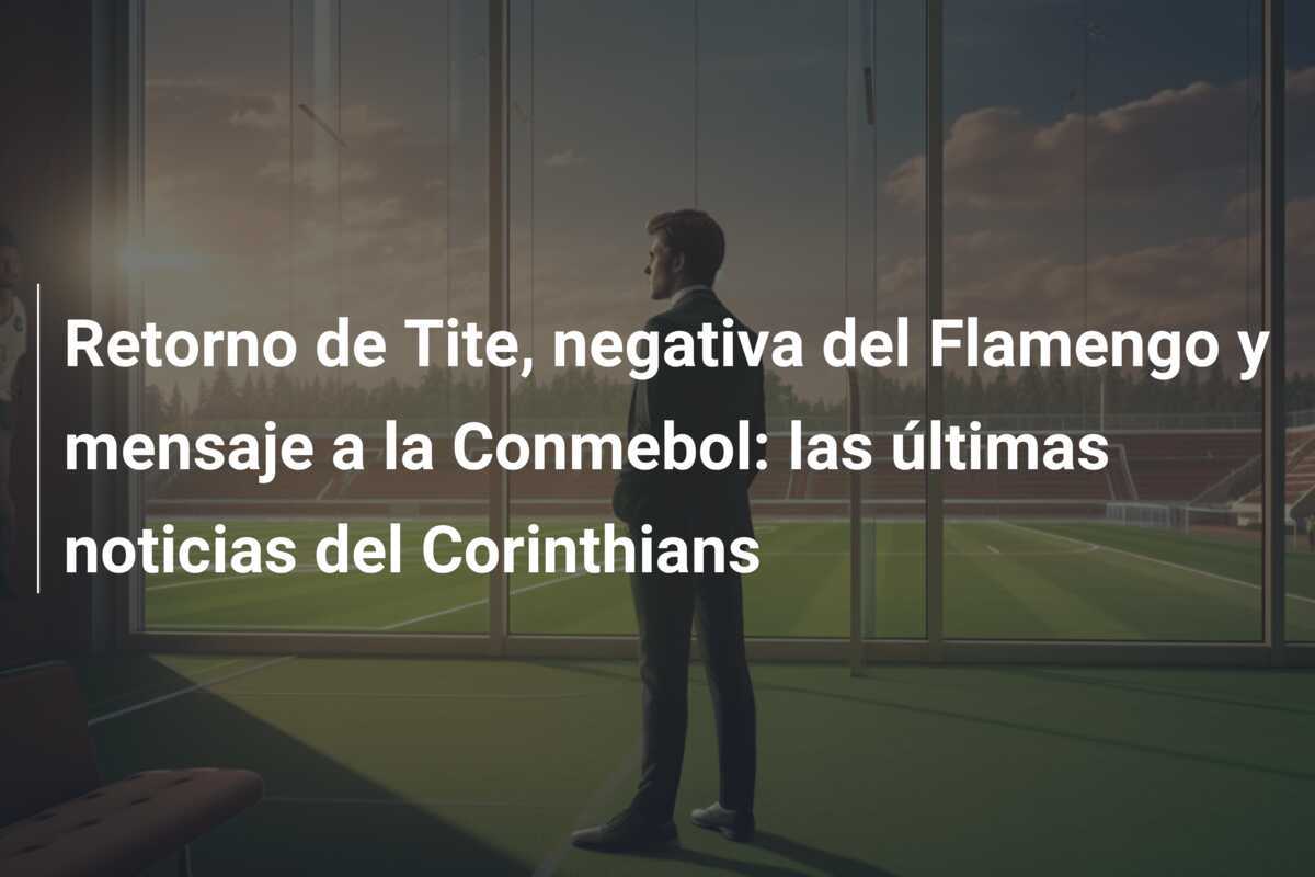 Retorno de Tite, negativa del Flamengo y mensaje a la Conmebol: las últimas noticias del Corinthians