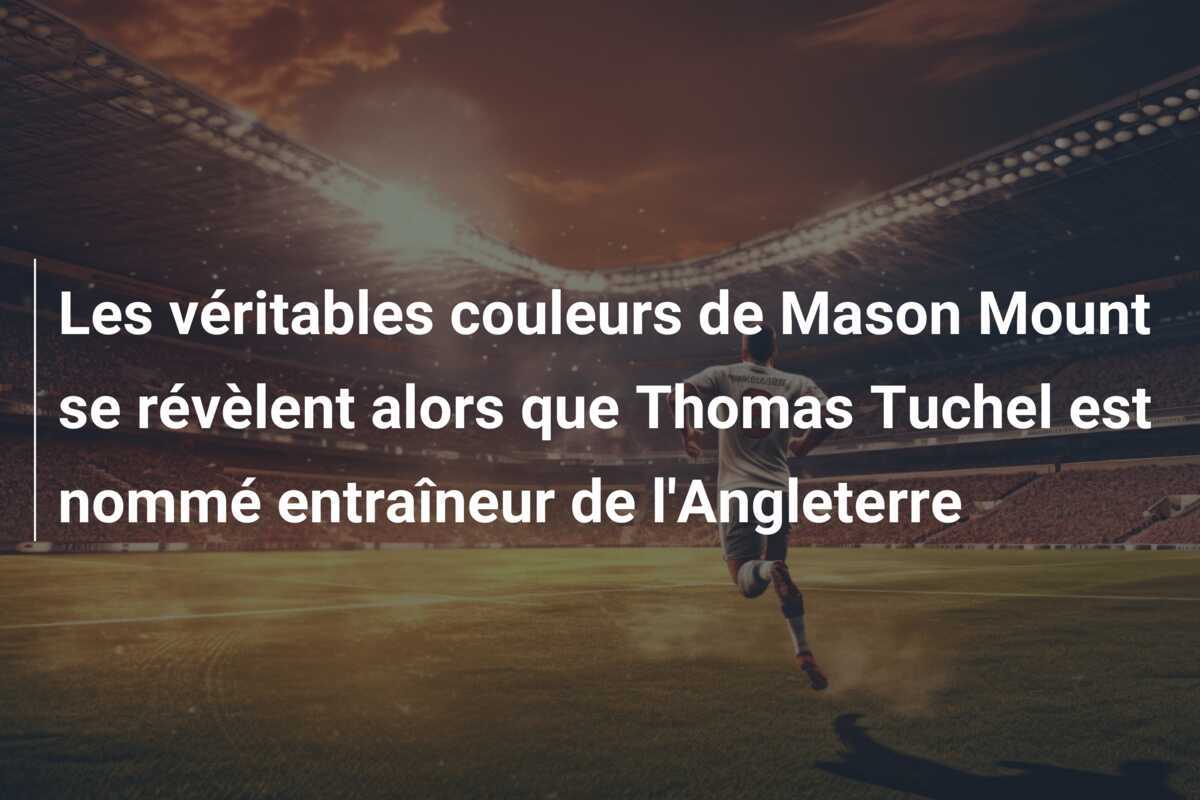 Les véritables couleurs de Mason Mount se révèlent alors que Thomas Tuchel est nommé entraîneur de l'Angleterre