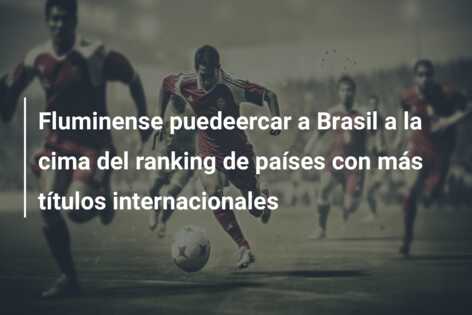 Fluminense puedeercar a Brasil a la cima del ranking de países con más títulos internacionales