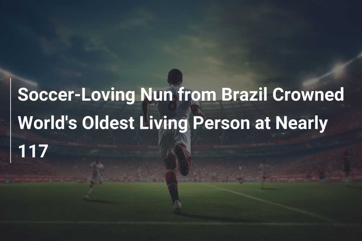 Soccer-Loving Nun from Brazil Crowned World's Oldest Living Person at ...