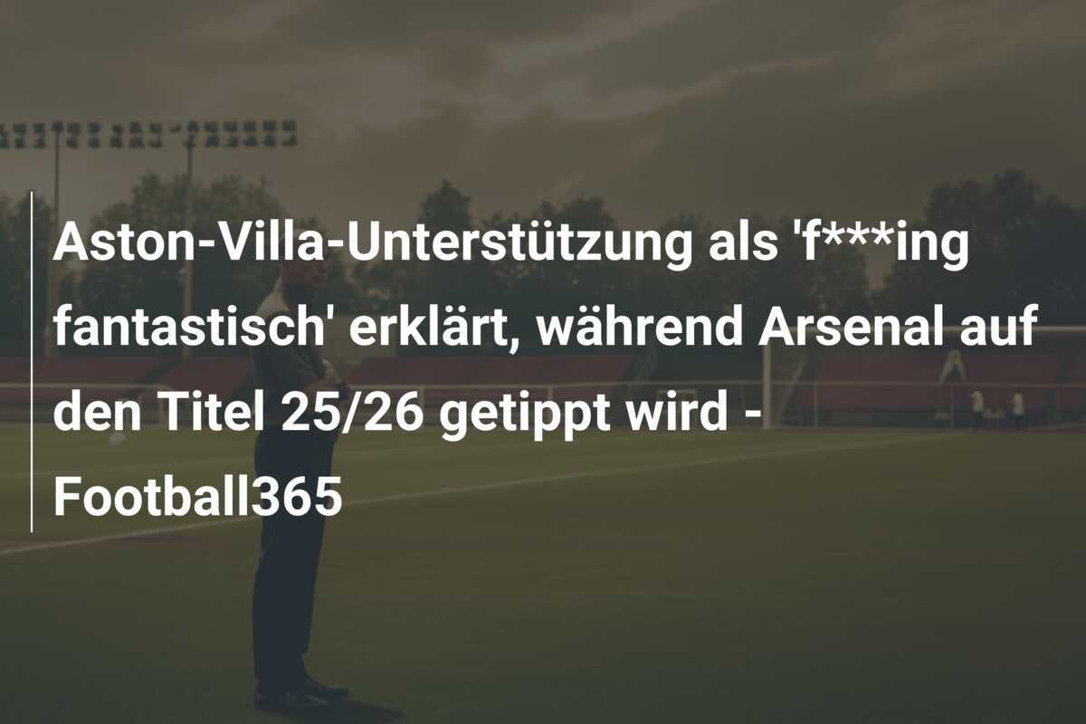 Aston-Villa-Unterstützung als 'f***ing fantastisch' erklärt, während Arsenal auf den Titel 25/26 getippt wird - Football365