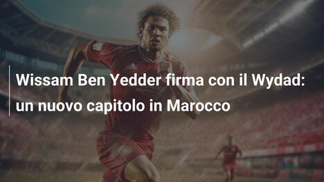 Wissam Ben Yedder firma con il Wydad: un nuovo capitolo in Marocco
