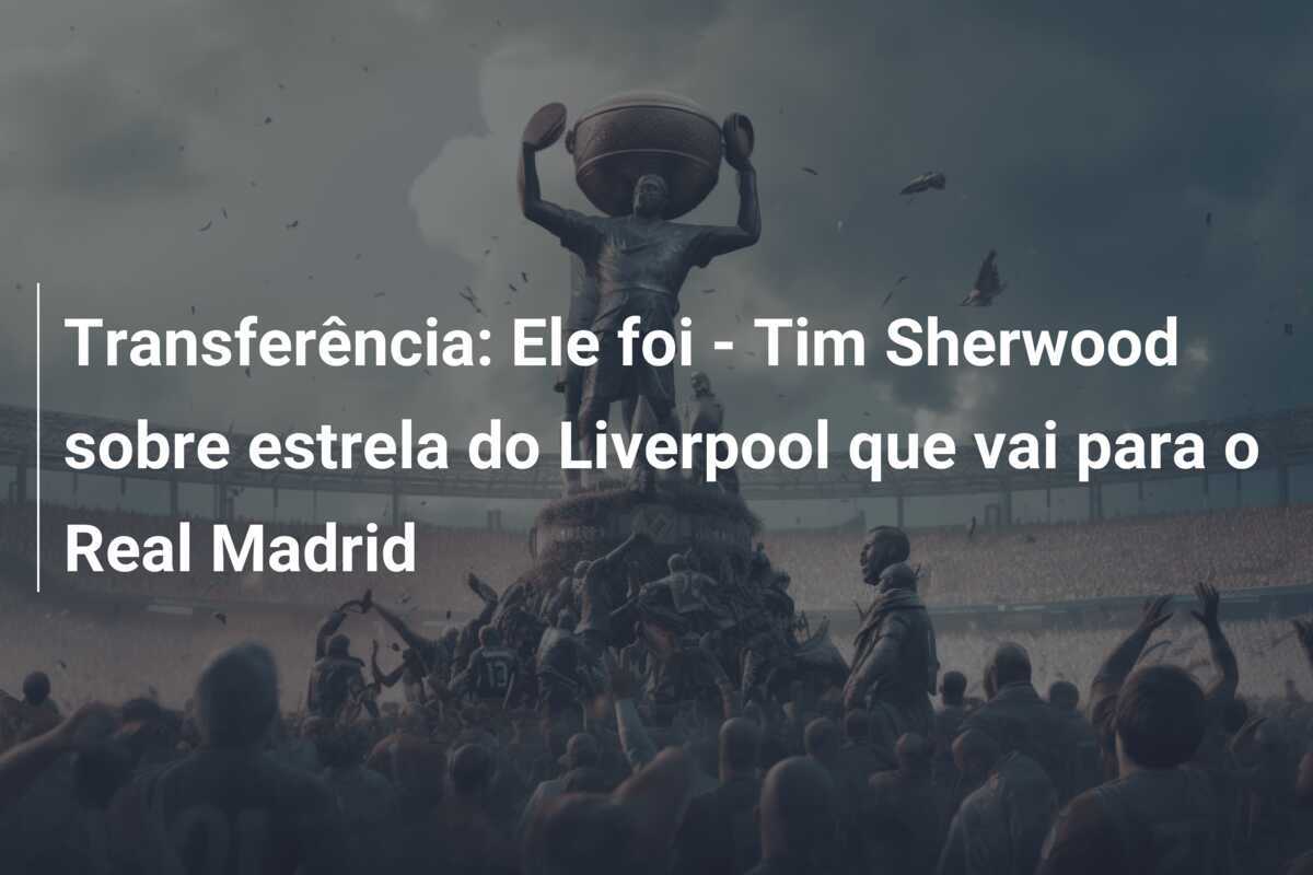Transferência: Ele foi - Tim Sherwood sobre estrela do Liverpool que vai para o Real Madrid