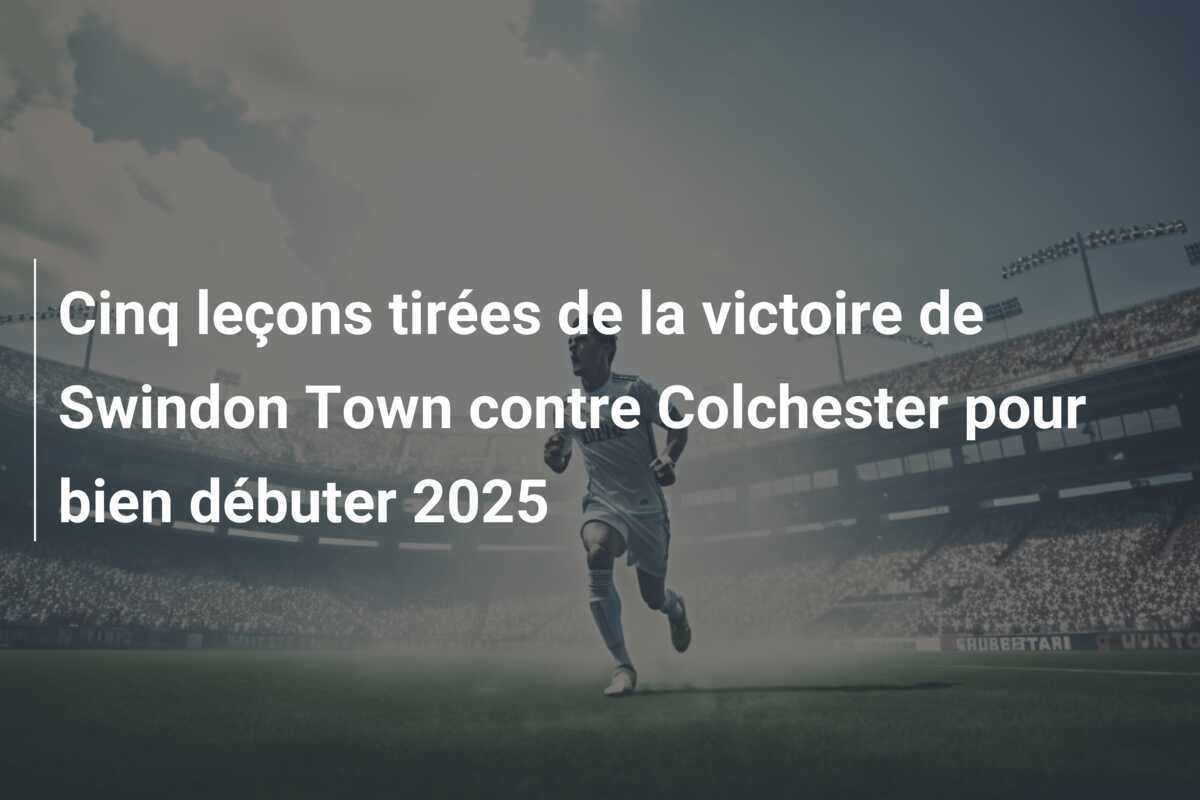 Cinq leçons tirées de la victoire de Swindon Town contre Colchester pour bien débuter 2025