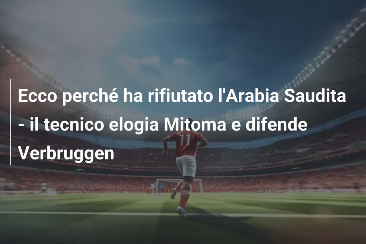 Ecco perché ha rifiutato l'Arabia Saudita - il tecnico elogia Mitoma e difende Verbruggen