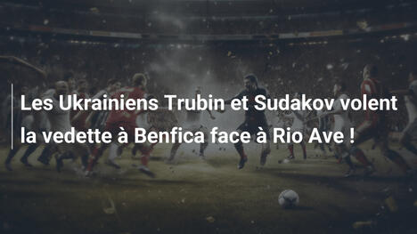 Les Ukrainiens Trubin et Sudakov volent la vedette à Benfica face à Rio Ave !