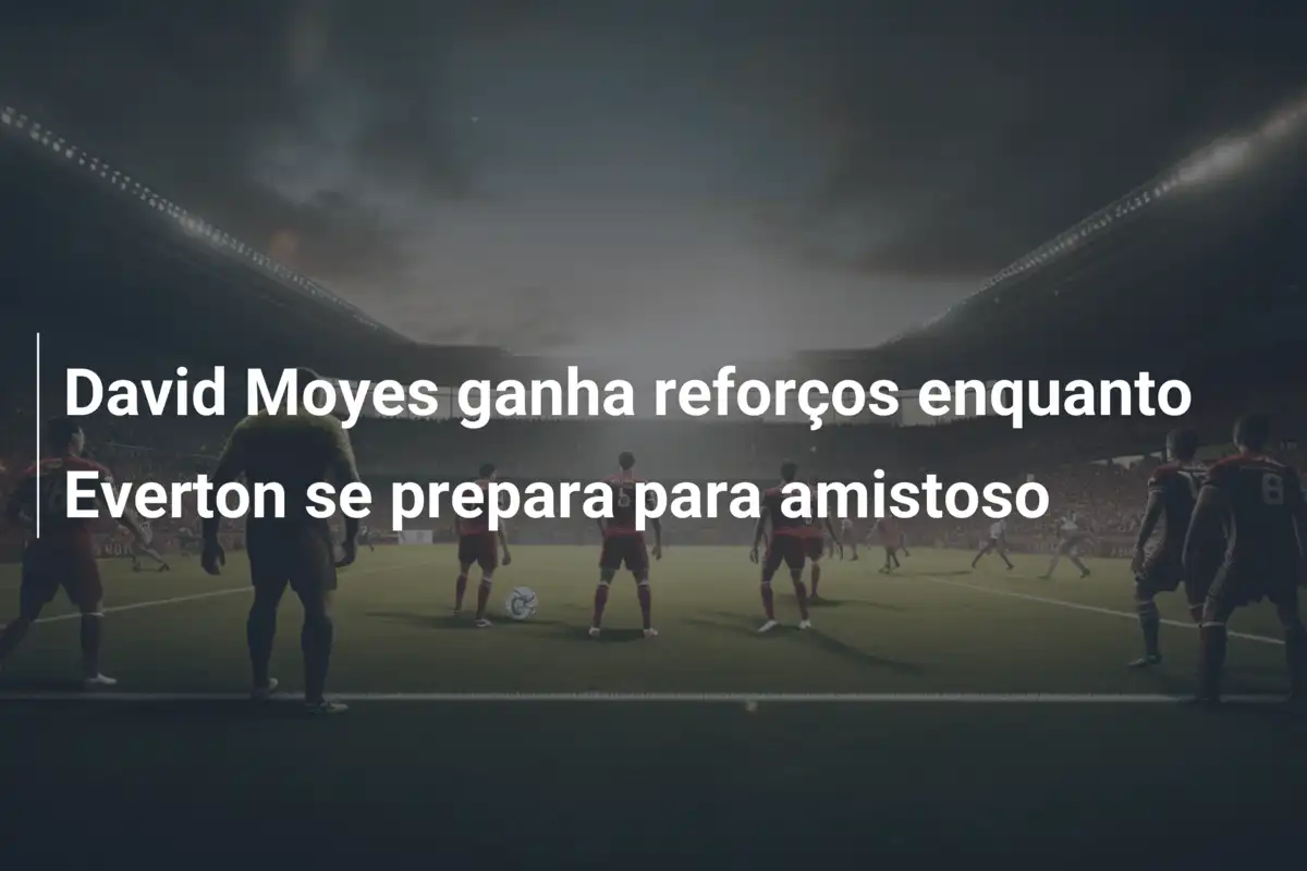 David Moyes ganha reforços enquanto Everton se prepara para amistoso