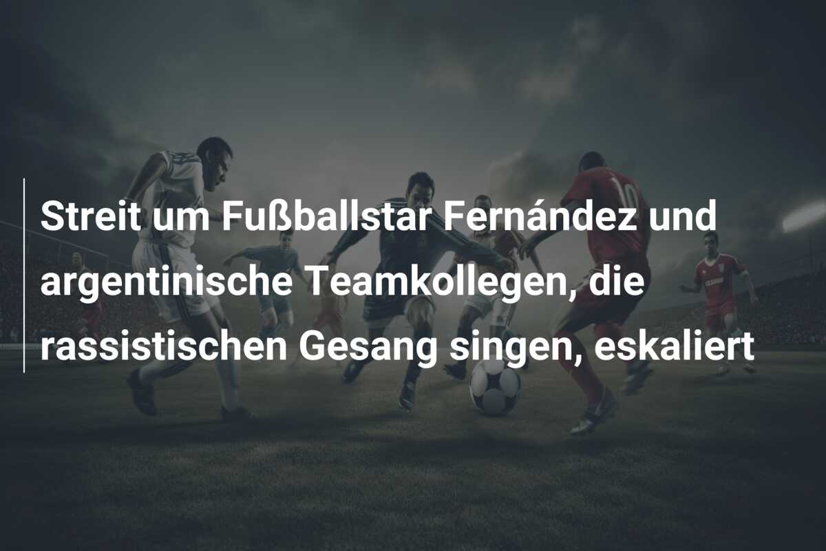 Streit um Fußballstar Fernández und argentinische Teamkollegen, die rassistischen Gesang singen, eskaliert