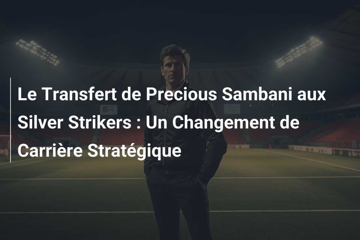 Le Transfert de Precious Sambani aux Silver Strikers : Un Changement de Carrière Stratégique
