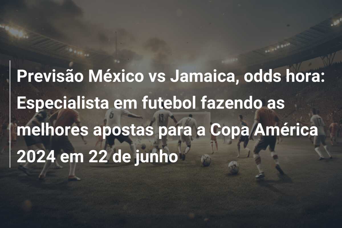 Previsão México vs Jamaica, odds hora: Especialista em futebol fazendo as melhores apostas para a Copa América 2024 em 22 de junho