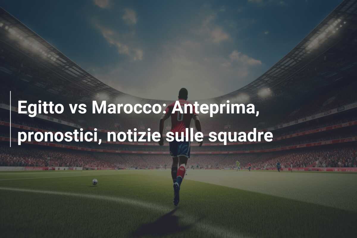 Egitto vs Marocco: Anteprima, pronostici, notizie sulle squadre