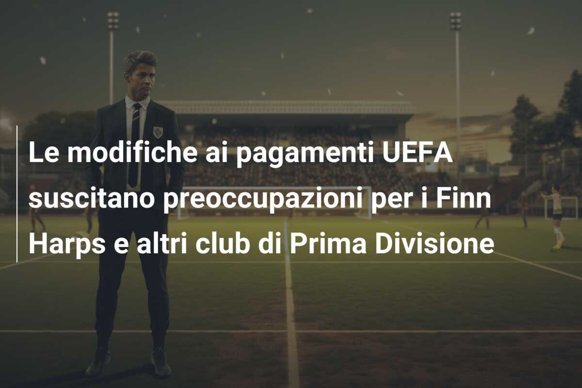 Le modifiche ai pagamenti UEFA suscitano preoccupazioni per i Finn Harps e altri club di Prima Divisione