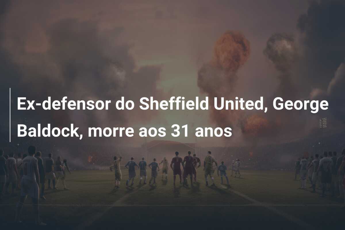 Ex-defensor do Sheffield United, George Baldock, morre aos 31 anos