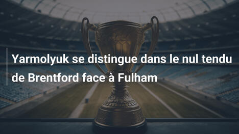 Yarmolyuk se distingue dans le nul tendu de Brentford face à Fulham