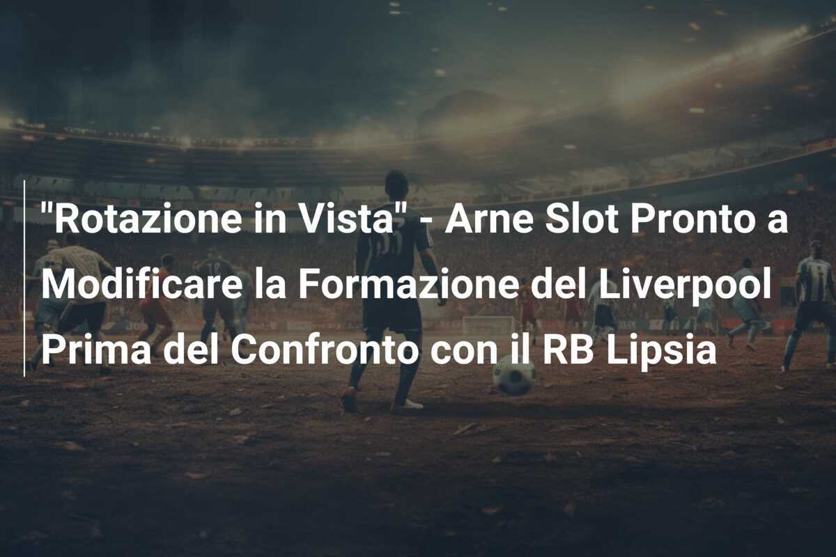 "Rotazione in Vista" - Arne Slot Pronto a Modificare la Formazione del Liverpool Prima del Confronto con il RB Lipsia