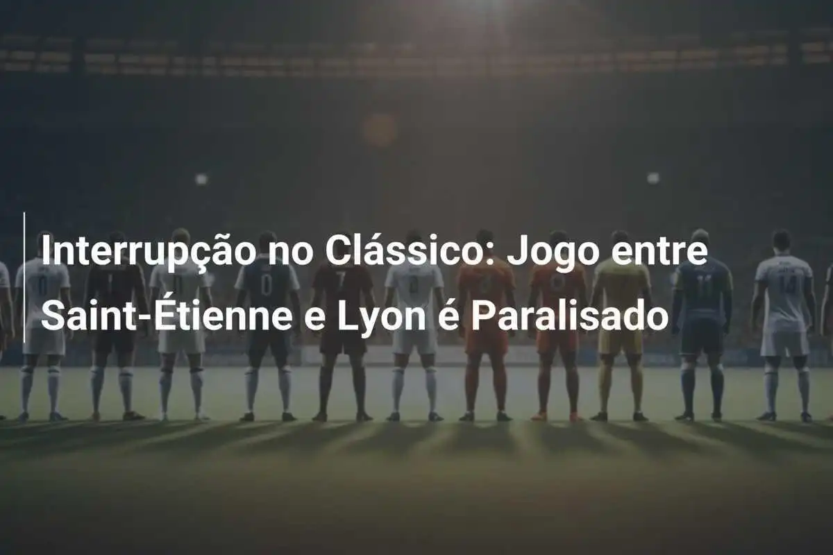Interrupção no Clássico: Jogo entre Saint-Étienne e Lyon é Paralisado