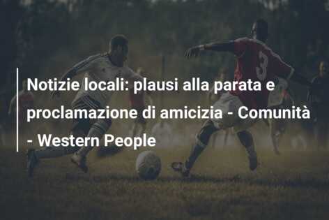 Notizie locali: plausi alla parata e proclamazione di amicizia – Comunità – Western People
