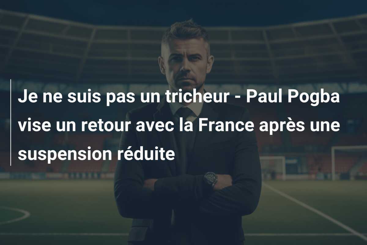 Je ne suis pas un tricheur - Paul Pogba vise un retour avec la France après une suspension réduite