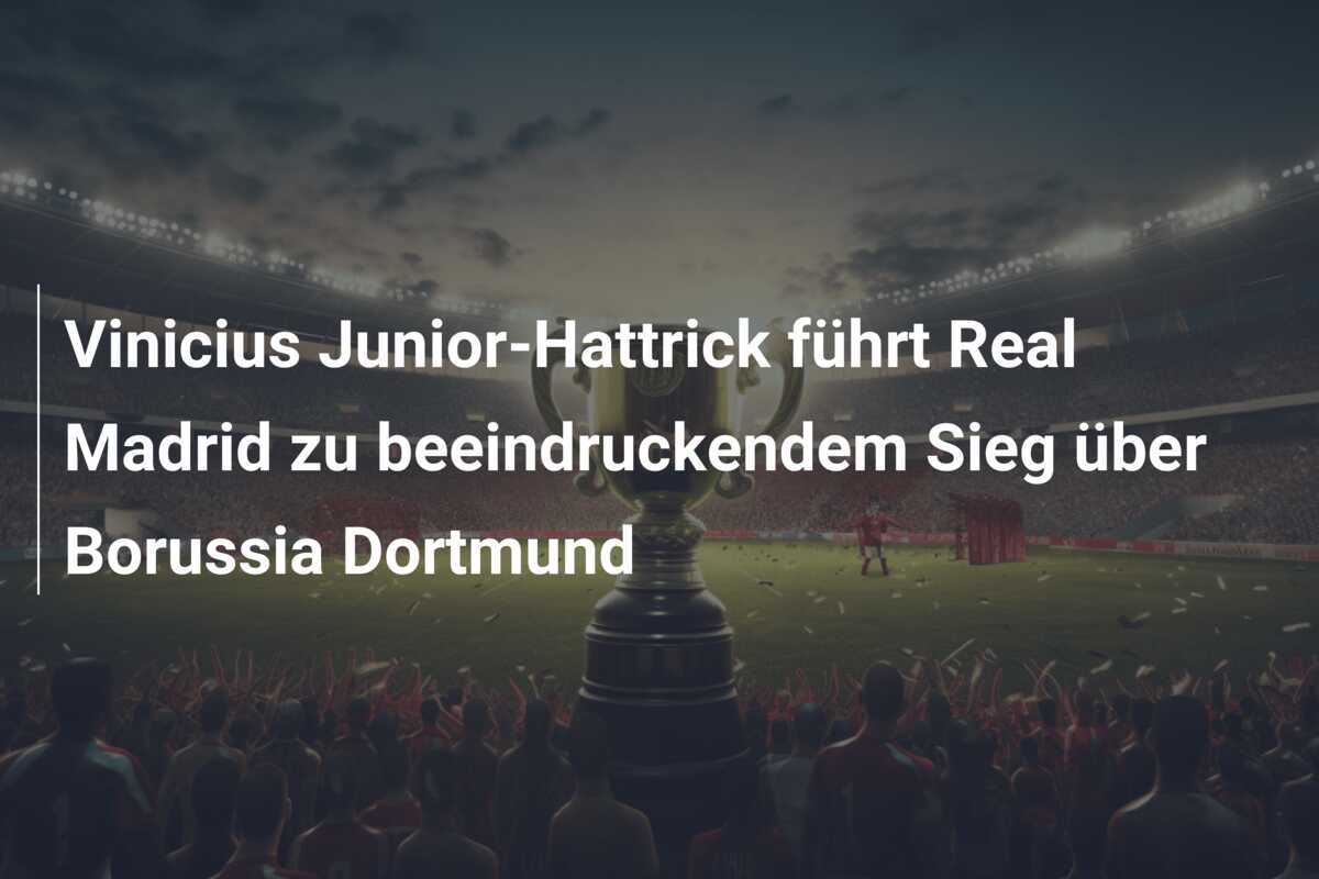 Vinicius Junior-Hattrick führt Real Madrid zu beeindruckendem Sieg über Borussia Dortmund