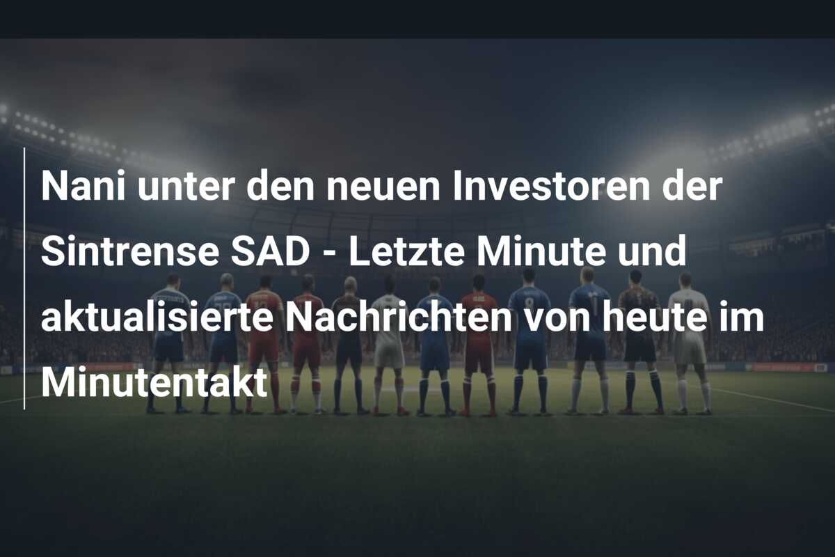 Nani unter den neuen Investoren der Sintrense SAD – Letzte Minute und aktualisierte Nachrichten von heute im Minutentakt