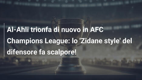 Al-Ahli trionfa di nuovo in AFC Champions League: lo 'Zidane style' del difensore fa scalpore!