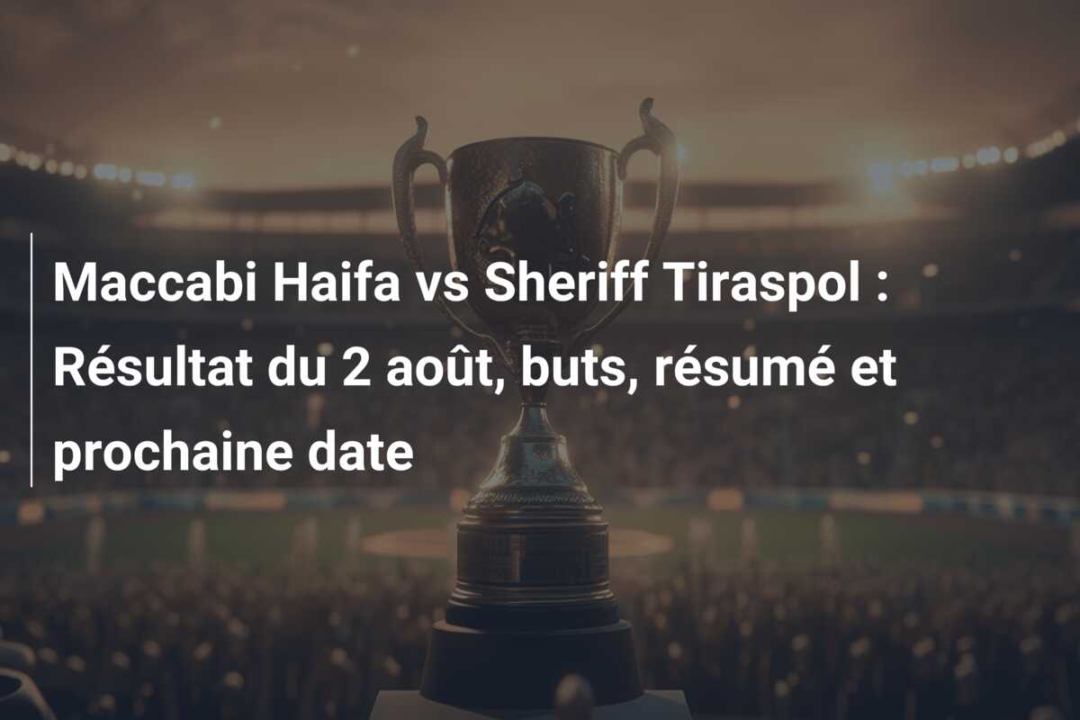 Maccabi Haifa vs Sheriff Tiraspol : Résultat du 2 août, buts, résumé et prochaine date