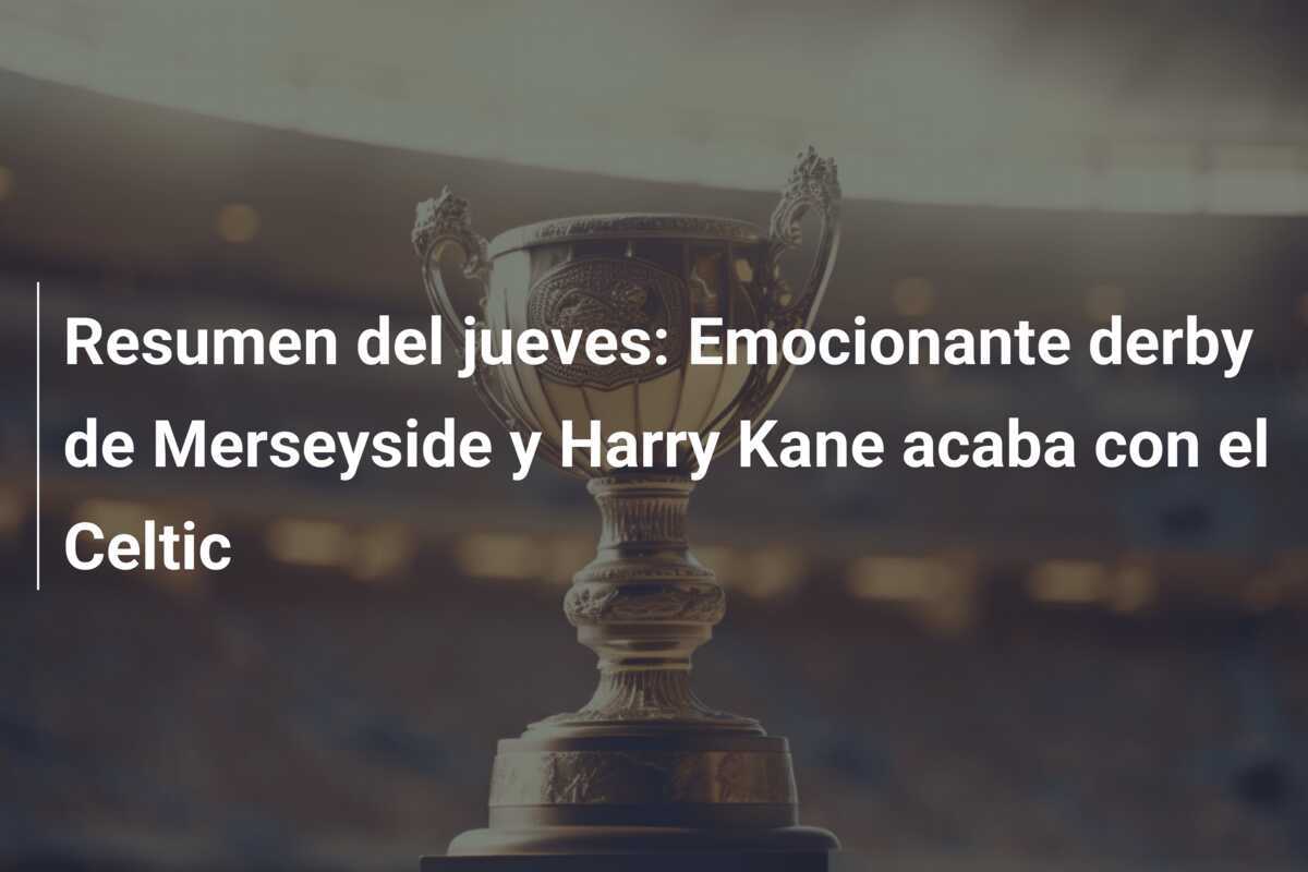 Resumen del jueves: Emocionante derby de Merseyside y Harry Kane acaba con el Celtic