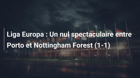 Liga Europa : Un nul spectaculaire entre Porto et Nottingham Forest (1-1)