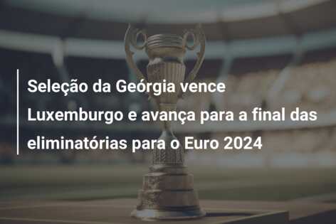 Seleção da Geórgia vence Luxemburgo e avança para a final das eliminatórias para o Euro 2024
