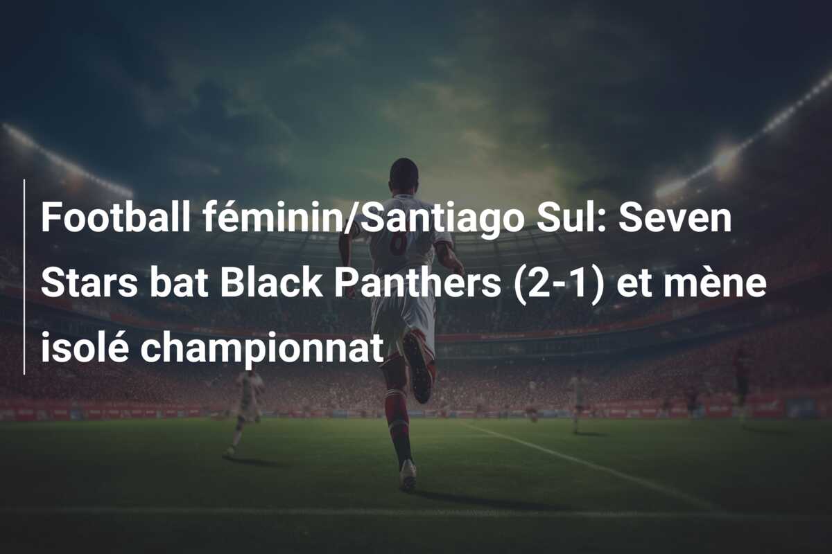 Football féminin/Santiago Sul: Seven Stars bat Black Panthers (2-1) et mène isolé championnat
