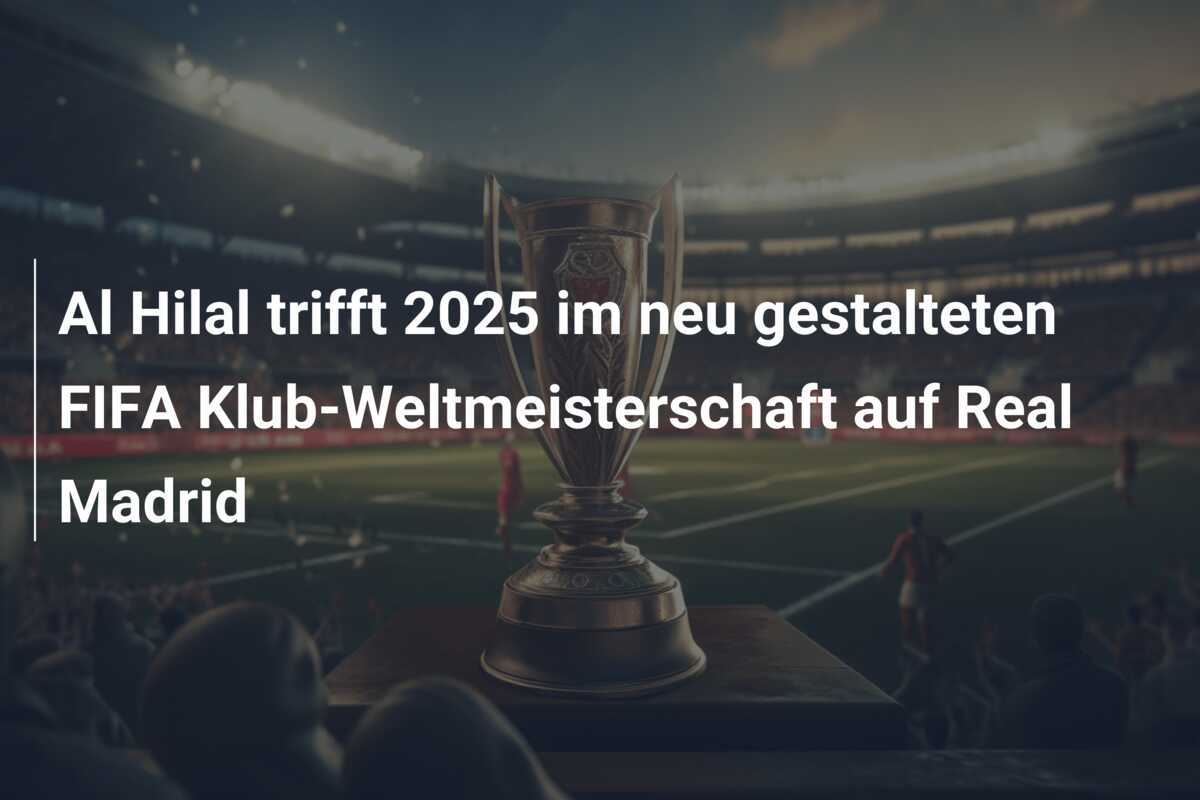 Al Hilal trifft 2025 im neu gestalteten FIFA Klub-Weltmeisterschaft auf Real Madrid