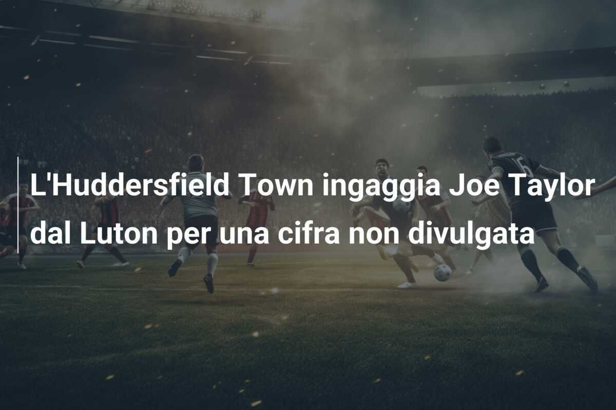 L'Huddersfield Town ingaggia Joe Taylor dal Luton per una cifra non divulgata