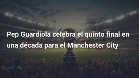Pep Guardiola celebra el quinto final en una década para el Manchester City