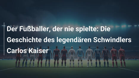 Der Fußballer, der nie spielte: Die Geschichte des legendären Schwindlers Carlos Kaiser