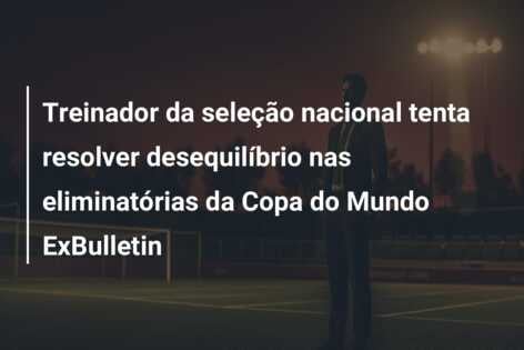 Treinador da seleção nacional tenta resolver desequilíbrio nas eliminatórias da Copa do Mundo ExBulletin