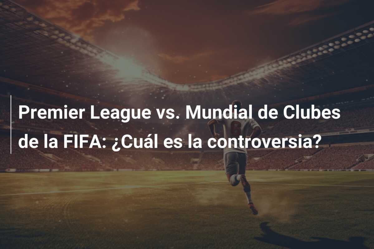 Premier League vs. Mundial de Clubes de la FIFA: ¿Cuál es la controversia?