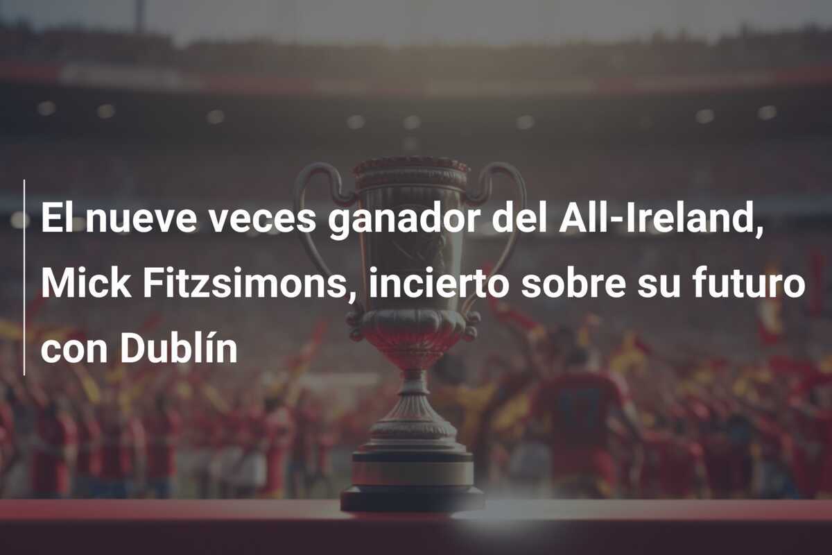 El nueve veces ganador del All-Ireland, Mick Fitzsimons, incierto sobre su futuro con Dublín