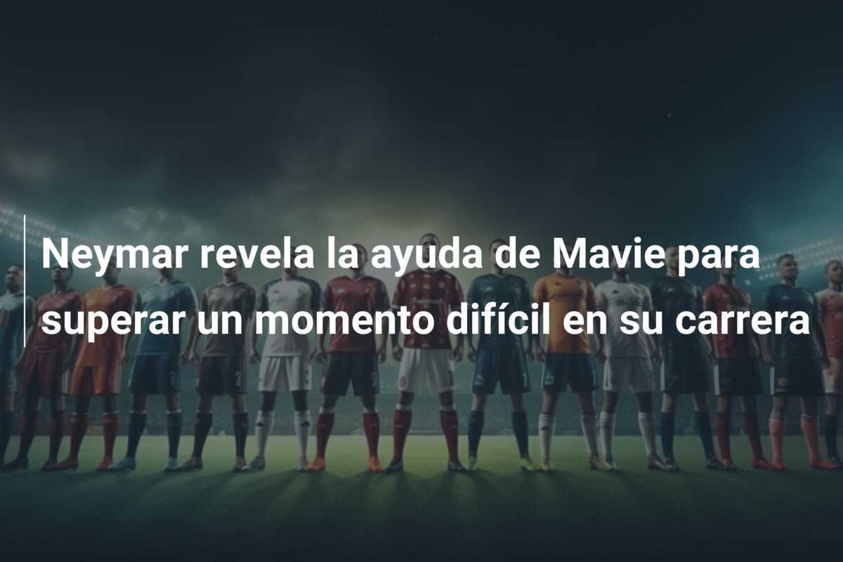 Neymar revela la ayuda de Mavie para superar un momento difícil en su carrera