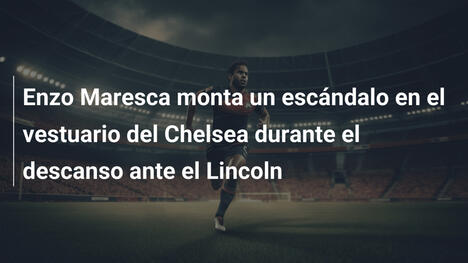 Enzo Maresca monta un escándalo en el vestuario del Chelsea durante el descanso ante el Lincoln