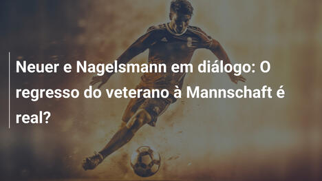 Neuer e Nagelsmann em diálogo: O regresso do veterano à Mannschaft é real?