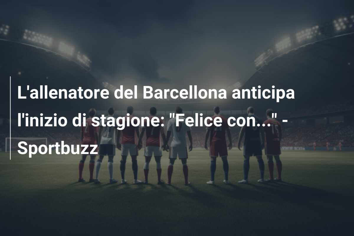 L’allenatore del Barcellona anticipa l’inizio di stagione: “Felice con…” – Sportbuzz