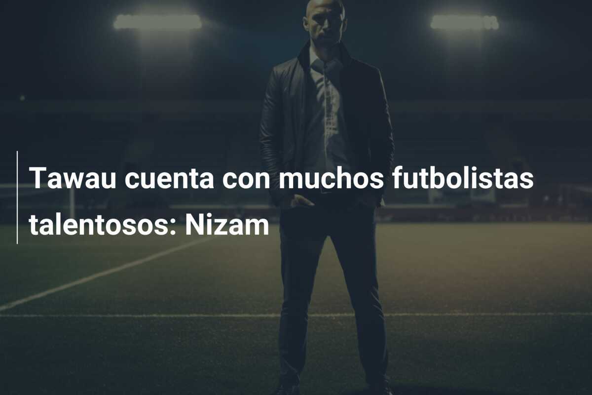 Tawau cuenta con muchos futbolistas talentosos: Nizam
