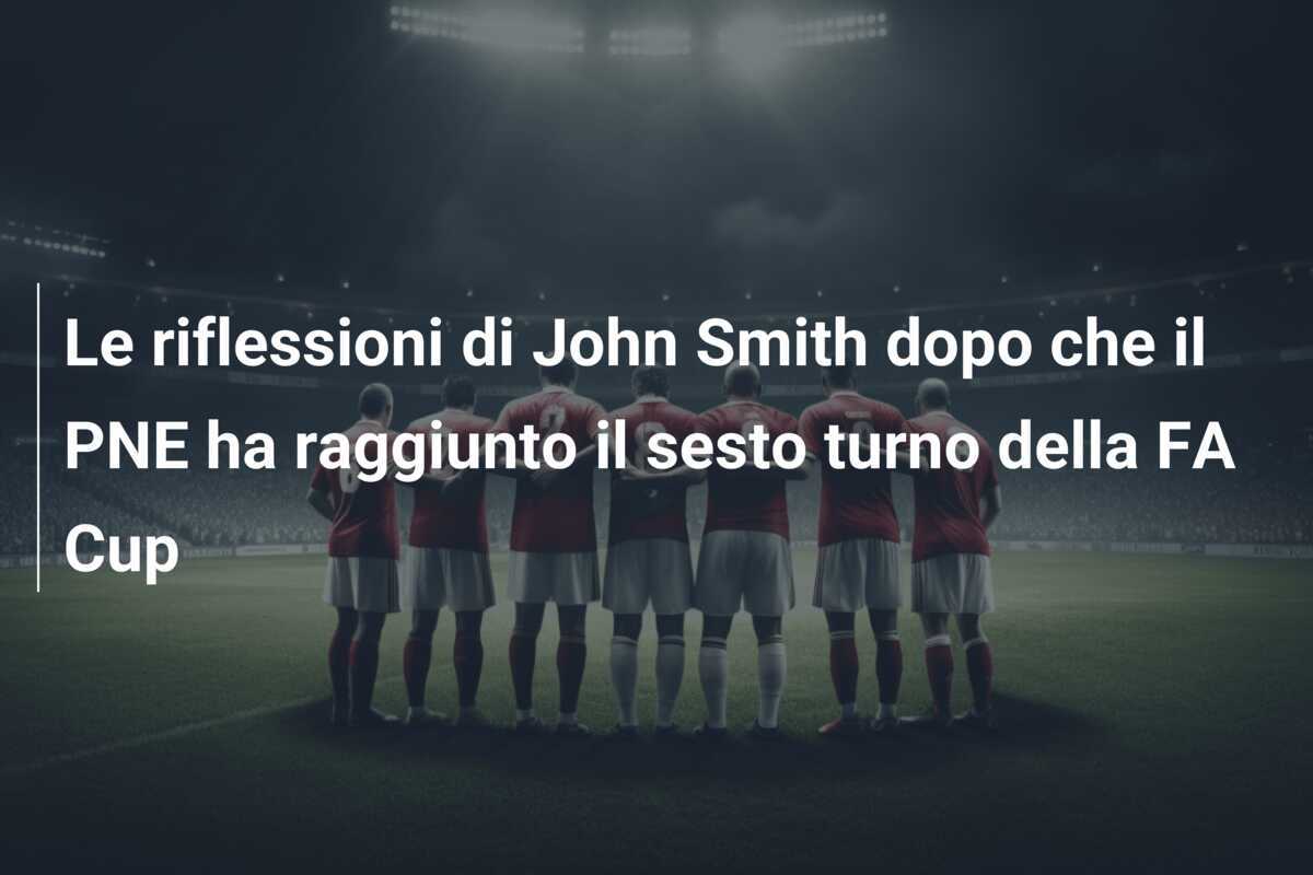 Le riflessioni di John Smith dopo che il PNE ha raggiunto il sesto turno della FA Cup