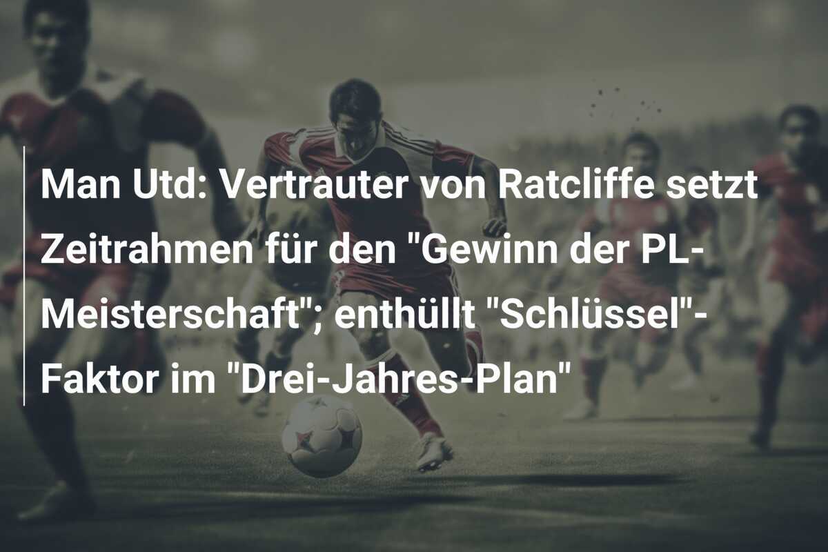 Man Utd: Vertrauter von Ratcliffe setzt Zeitrahmen für den "Gewinn der PL-Meisterschaft"; enthüllt "Schlüssel"-Faktor im "Drei-Jahres-Plan"