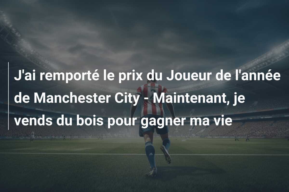 J'ai remporté le prix du Joueur de l'année de Manchester City - Maintenant, je vends du bois pour gagner ma vie