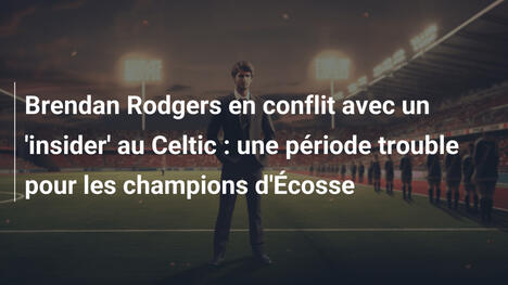 Brendan Rodgers en conflit avec un 'insider' au Celtic : une période trouble pour les champions d'Écosse