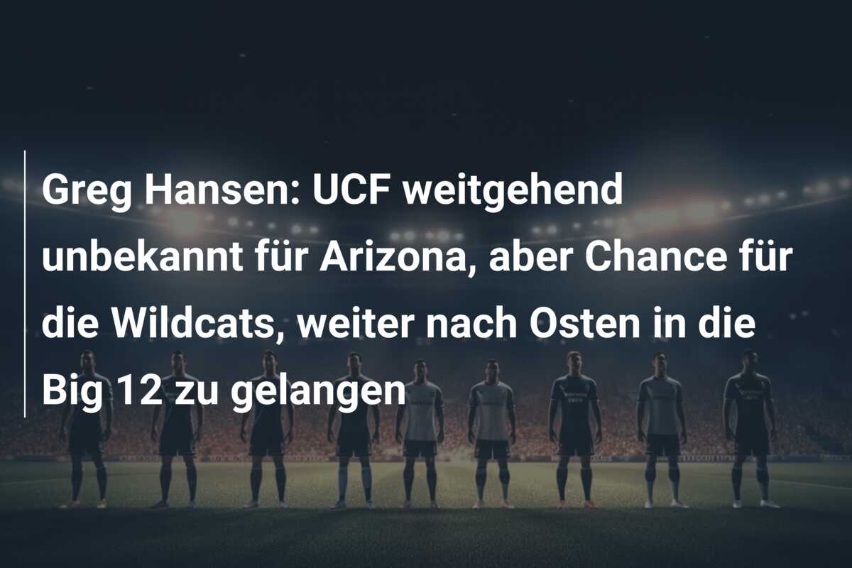 Greg Hansen: UCF weitgehend unbekannt für Arizona, aber Chance für die Wildcats, weiter nach Osten in die Big 12 zu gelangen