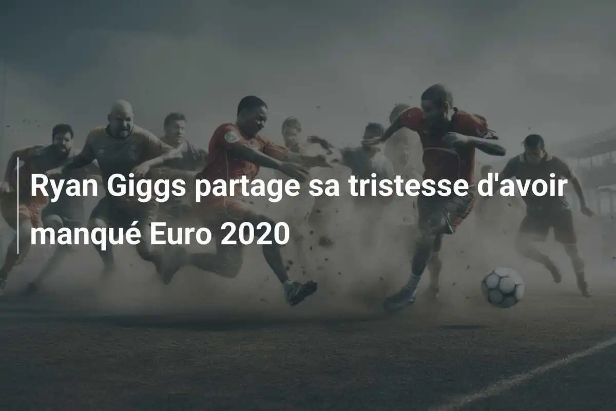 Ryan Giggs partage sa tristesse d'avoir manqué Euro 2020