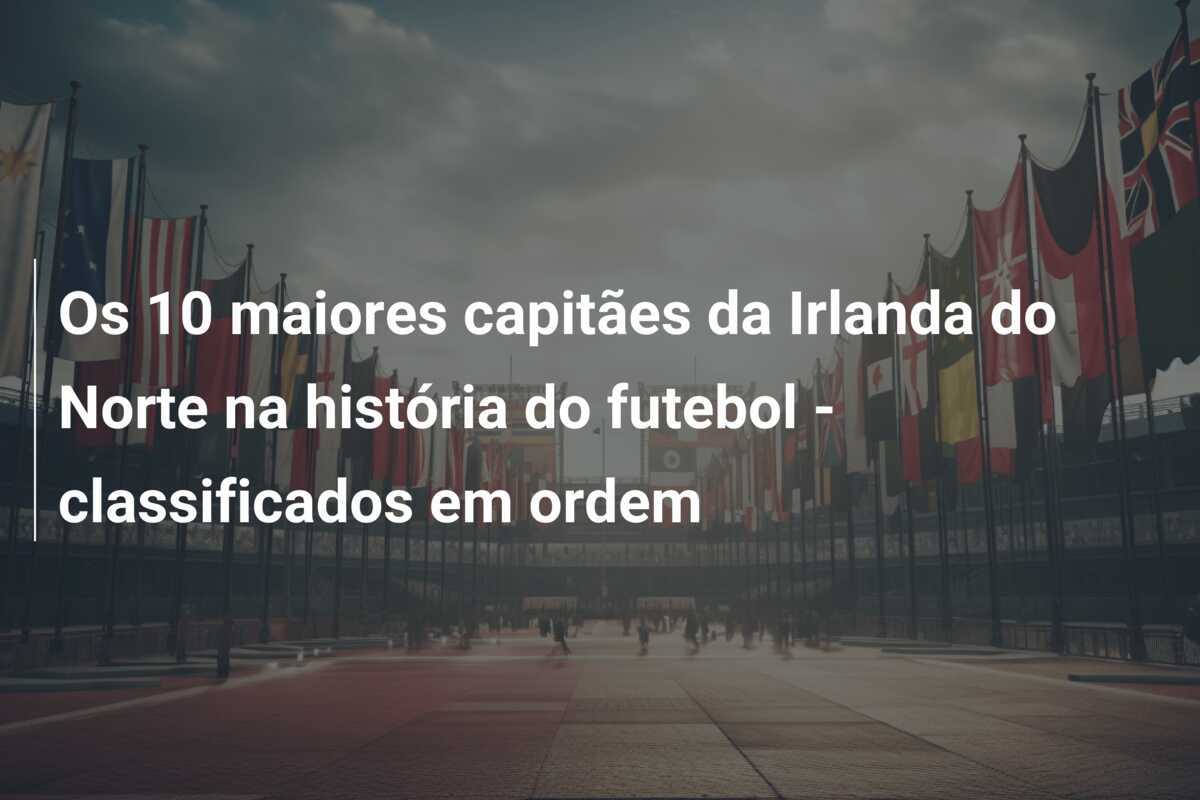Os 10 maiores capitães da Irlanda do Norte na história do futebol - classificados em ordem